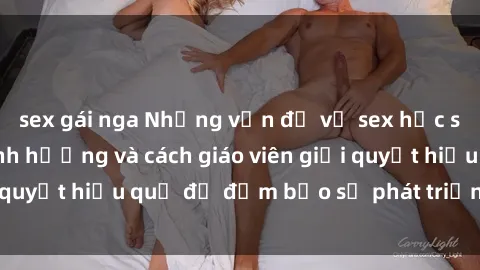 sex gái nga Những vấn đề về sex học sinh: Các yếu tố ảnh hưởng và cách giáo viên giải quyết hiệu quả để đảm bảo sự phát triển toàn diện.