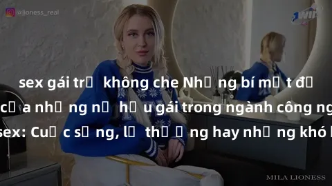 sex gái trẻ không che Những bí mật đằng sau cuộc sống của những nữ hầu gái trong ngành công nghiệp sex: Cuộc sống, lẽ thường hay những khó khăn mà họ phải đối mặt.