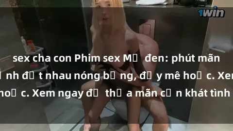 sex cha con Phim sex Mỹ đen: phút mãnh liệt với những cảnh địt nhau nóng bỏng, đầy mê hoặc. Xem ngay để thỏa mãn cơn khát tình dục của bạn!
