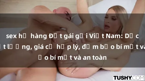 sex họ hàng Đặt gái gọi Việt Nam: Dịch vụ chất lượng, giá cả hợp lý, đảm bảo bí mật và an toàn