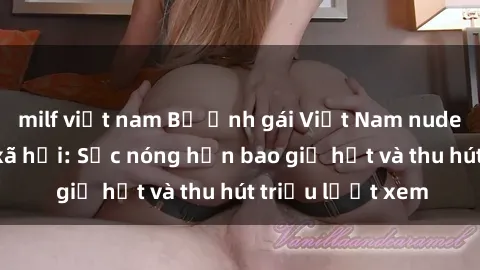 milf việt nam Bộ ảnh gái Việt Nam nude gây sốt mạng xã hội: Sắc nóng hơn bao giờ hết và thu hút triệu lượt xem