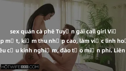 sex quán cà phê Tuyển gái call girl Việt Nam gợi cảm, đẹp mắt, kiếm thu nhập cao, làm việc linh hoạt, không yêu cầu kinh nghiệm, đào tạo miễn phí. Liên hệ ngay để biết thêm chi tiết!