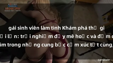 gái sinh viên làm tình Khám phá thế giới mới với sex người lớn: trải nghiệm đầy mê hoặc và đắm chìm trong những cung bậc cảm xúc tột cùng, hứng khởi và cuốn hút.