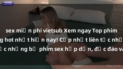 sex miễn phí vietsub Xem ngay Top phim sex mới nhất đang hot nhất hiện nay! Cập nhật liên tục những bộ phim sex hấp dẫn, độc đáo và đầy kích thích.