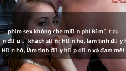 phim sex không che miễn phí Bí mật cuộc hẹn gái Việt lần đầu ở khách sạn: Hẹn hò, làm tình đầy hấp dẫn và đam mê!