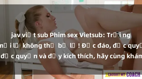 jav việt sub Phim sex Vietsub: Trải nghiệm hấp dẫn và mới lạ không thể bỏ lỡ! Độc đáo, độc quyền và đầy kích thích, hãy cùng khám phá ngay!