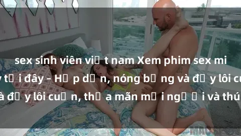 sex sinh viên việt nam Xem phim sex miễn phí online ngay tại đây – Hấp dẫn, nóng bỏng và đầy lôi cuốn, thỏa mãn mọi người và thú vui của bạn!