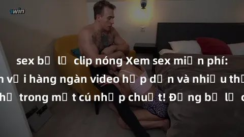 sex bị lộ clip nóng Xem sex miễn phí: Cùng trải nghiệm với hàng ngàn video hấp dẫn và nhiều thể loại đa dạng chỉ trong một cú nhấp chuột! Đừng bỏ lỡ cơ hội thưởng thức tuyệt vời này ngay hôm nay!