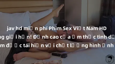 jav hd miễn phí Phim Sex Việt Nam HD - Xem ngay và không giới hạn! Đỉnh cao của ẩm thực tình dục Việt Nam được tái hiện với chất lượng hình ảnh sắc nét. Hãy thưởng thức ngay!