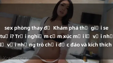 sex phòng thay đồ Khám phá thế giới sex trực tuyến: Hơn tuổi? Trải nghiệm cảm xúc mới lạ với những trò chơi độc đáo và kích thích người lớn