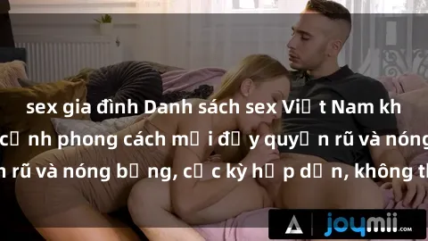sex gia đình Danh sách sex Việt Nam không che - Ảnh toàn cảnh phong cách mới đầy quyến rũ và nóng bỏng, cực kỳ hấp dẫn, không thể bỏ qua!