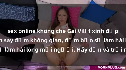 sex online không che Gái Việt xinh đẹp, nồng nàn làm tình say đắm không gian, đảm bảo sẽ làm hài lòng mọi người. Hãy đến và trải nghiệm ngay!