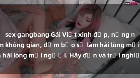 sex gangbang Gái Việt xinh đẹp, nồng nàn làm tình say đắm không gian, đảm bảo sẽ làm hài lòng mọi người. Hãy đến và trải nghiệm ngay!