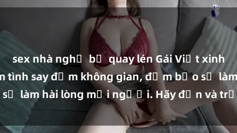 sex nhà nghỉ bị quay lén Gái Việt xinh đẹp, nồng nàn làm tình say đắm không gian, đảm bảo sẽ làm hài lòng mọi người. Hãy đến và trải nghiệm ngay!