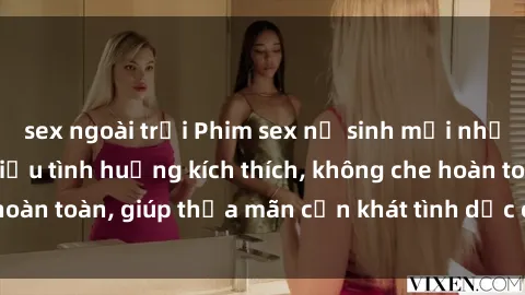 sex ngoài trời Phim sex nữ sinh mới nhất: Trải nghiệm nhiều tình huống kích thích, không che hoàn toàn, giúp thỏa mãn cơn khát tình dục của các bạn trẻ