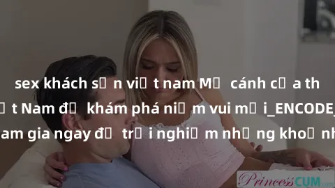 sex khách sạn việt nam Mở cánh cửa thế giới sex MILF Việt Nam để khám phá niềm vui mới_ENCODE_. Hãy tham gia ngay để trải nghiệm những khoảnh khắc đầy kích thích và đam mê.