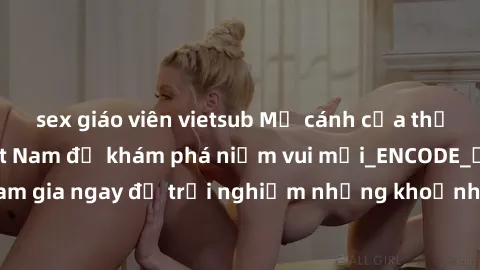 sex giáo viên vietsub Mở cánh cửa thế giới sex MILF Việt Nam để khám phá niềm vui mới_ENCODE_. Hãy tham gia ngay để trải nghiệm những khoảnh khắc đầy kích thích và đam mê.