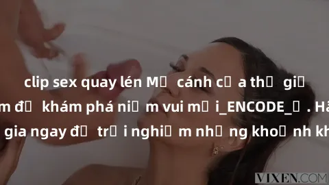 clip sex quay lén Mở cánh cửa thế giới sex MILF Việt Nam để khám phá niềm vui mới_ENCODE_. Hãy tham gia ngay để trải nghiệm những khoảnh khắc đầy kích thích và đam mê.