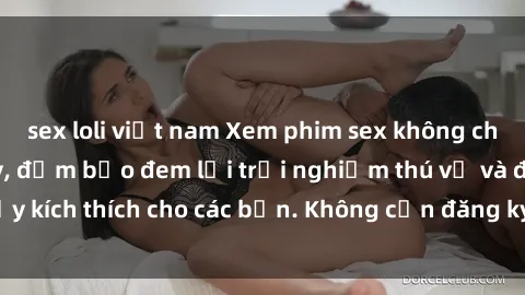 sex loli việt nam Xem phim sex không che miễn phí tại đây, đảm bảo đem lại trải nghiệm thú vị và đầy kích thích cho các bạn. Không cần đăng ký, hoàn toàn miễn phí.