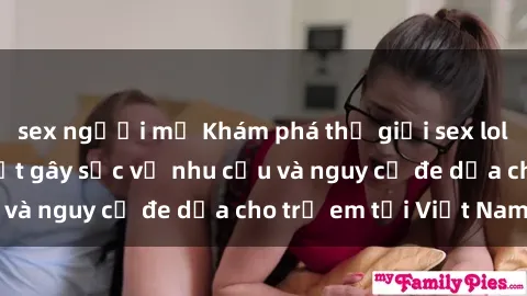 sex người mỹ Khám phá thế giới sex loli Việt Nam: Sự thật gây sốc về nhu cầu và nguy cơ đe dọa cho trẻ em tại Việt Nam