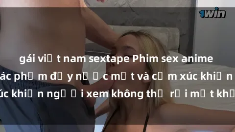 gái việt nam sextape Phim sex anime đỉnh cao: Những tác phẩm đầy nước mắt và cảm xúc khiến người xem không thể rời mắt khỏi màn hình