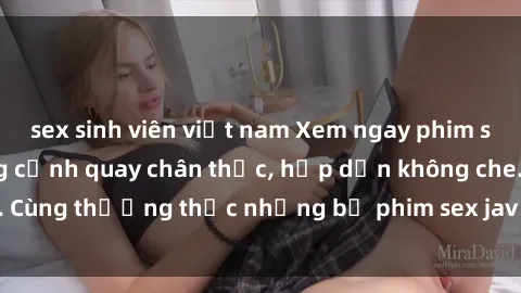 sex sinh viên việt nam Xem ngay phim sex jav HD với những cảnh quay chân thực, hấp dẫn không che. Cùng thưởng thức những bộ phim sex jav HD hot nhất hiện nay!