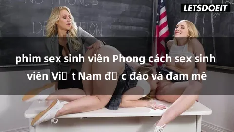 phim sex sinh viên Phong cách sex sinh viên Việt Nam độc đáo và đam mê