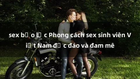 sex bạo lực Phong cách sex sinh viên Việt Nam độc đáo và đam mê